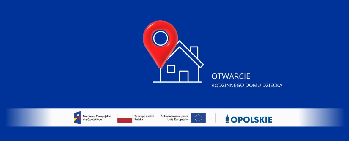 Grafika na niebieskim tle z napisem „Otwarcie rodzinnego domu dziecka”. Obok znajduje się ikona domu z czerwoną pinezką lokalizacyjną. Na dole umieszczono logotypy Funduszy Europejskich dla Opolskiego, Rzeczypospolitej Polskiej, Unii Europejskiej oraz Województwa Opolskiego.