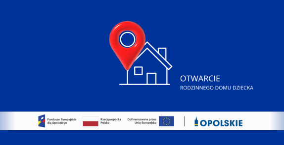 Grafika na niebieskim tle z napisem „Otwarcie rodzinnego domu dziecka”. Obok znajduje się ikona domu z czerwoną pinezką lokalizacyjną. Na dole umieszczono logotypy Funduszy Europejskich dla Opolskiego, Rzeczypospolitej Polskiej, Unii Europejskiej oraz Województwa Opolskiego.
